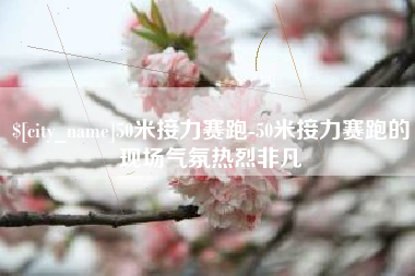 敦煌50米接力赛跑-50米接力赛跑的现场气氛热烈非凡
