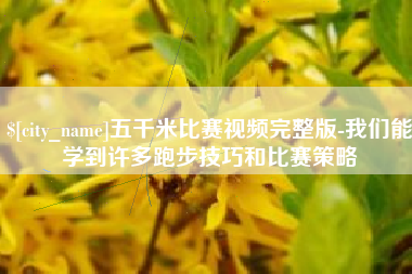 敦煌五千米比赛视频完整版-我们能学到许多跑步技巧和比赛策略