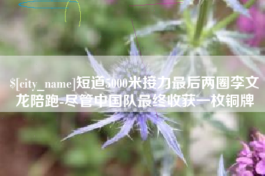敦煌短道5000米接力最后两圈李文龙陪跑-尽管中国队最终收获一枚铜牌