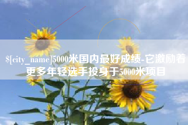 敦煌5000米国内最好成绩-它激励着更多年轻选手投身于5000米项目