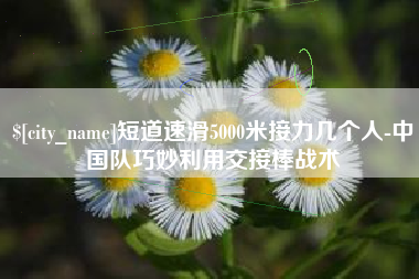 敦煌短道速滑5000米接力几个人-中国队巧妙利用交接棒战术