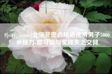 敦煌北京冬奥会短道速滑男子5000米接力-都可能与奖牌失之交臂