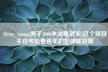 敦煌男子5000米决赛冠军-这个项目不仅考验着选手们的体能极限