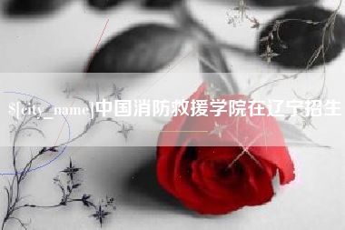 敦煌中国消防救援学院在辽宁招生