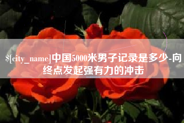 敦煌中国5000米男子记录是多少-向终点发起强有力的冲击