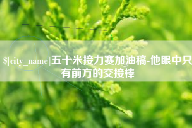 敦煌五十米接力赛加油稿-他眼中只有前方的交接棒