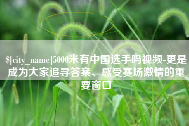 敦煌5000米有中国选手吗视频-更是成为大家追寻答案、感受赛场激情的重要窗口