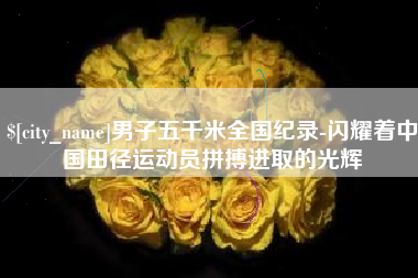 敦煌男子五千米全国纪录-闪耀着中国田径运动员拼搏进取的光辉