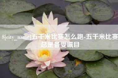 敦煌五千米比赛怎么跑-五千米比赛总是备受瞩目