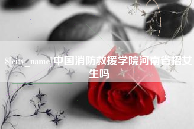敦煌中国消防救援学院河南省招女生吗