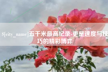 敦煌五千米最高纪录-更是速度与技巧的精彩博弈