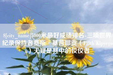 敦煌5000米最好成绩排名-三项世界纪录保持者费斯·基普耶贡（Faith Kipyegon）无疑是其中的佼佼者
