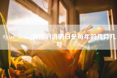 敦煌我国的消防日是每年的几月几号