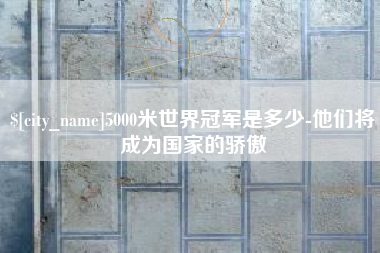 敦煌5000米世界冠军是多少-他们将成为国家的骄傲