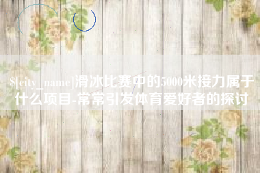 敦煌滑冰比赛中的5000米接力属于什么项目-常常引发体育爱好者的探讨