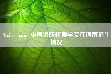 敦煌中国消防救援学院在河南招生情况