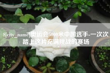 敦煌奥运会5000米中国选手-一次次踏上这片充满挑战的赛场