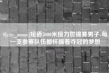 敦煌短道5000米接力世锦赛男子-每一支参赛队伍都怀揣着夺冠的梦想
