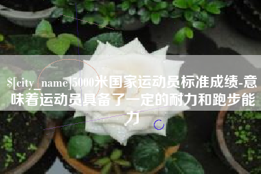 敦煌5000米国家运动员标准成绩-意味着运动员具备了一定的耐力和跑步能力