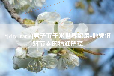 敦煌男子五千米世界纪录-他凭借对节奏的精准把控