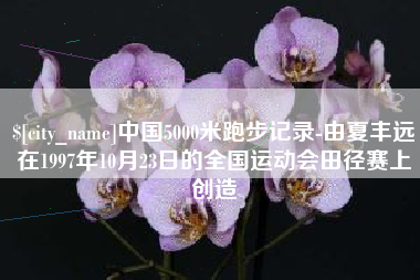 敦煌中国5000米跑步记录-由夏丰远在1997年10月23日的全国运动会田径赛上创造