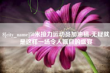 敦煌50米接力运动员加油稿-无疑就是这样一场令人瞩目的盛宴