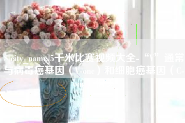 敦煌5千米比赛视频大全-“V”通常与病毒癌基因（V-onc）和细胞癌基因（C-onc）相关