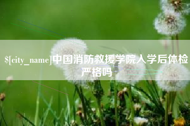 敦煌中国消防救援学院入学后体检严格吗